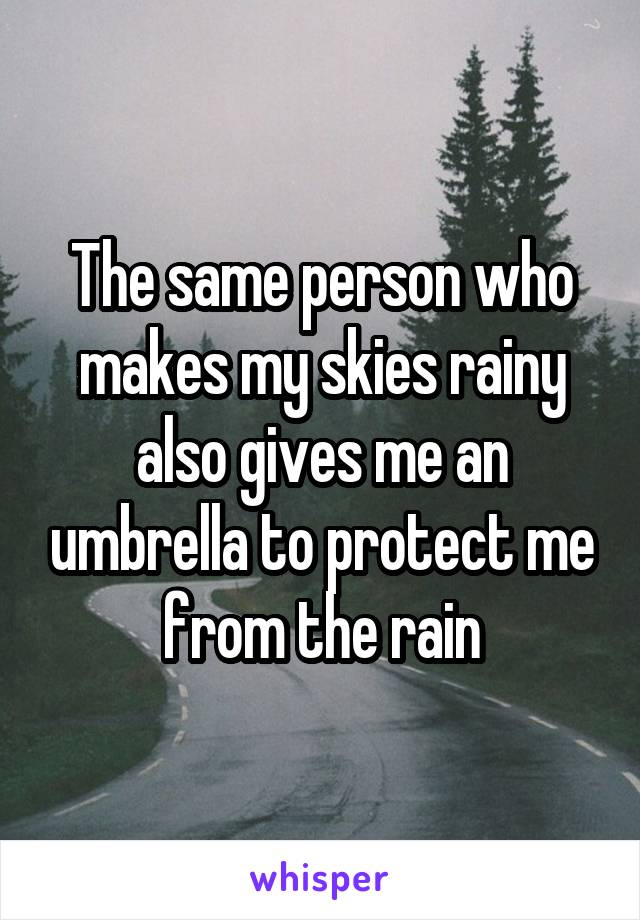 The same person who makes my skies rainy also gives me an umbrella to protect me from the rain