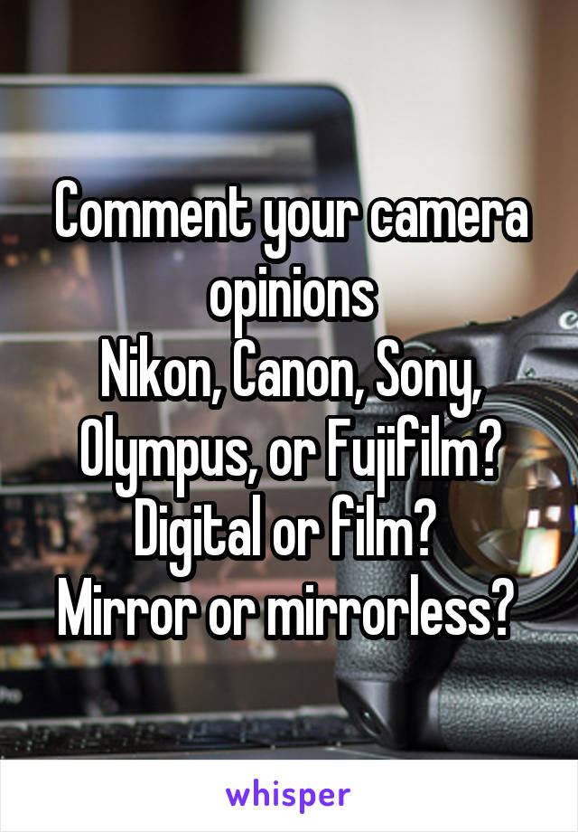 Comment your camera opinions
Nikon, Canon, Sony, Olympus, or Fujifilm? Digital or film? 
Mirror or mirrorless? 