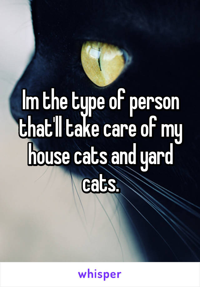 Im the type of person that'll take care of my house cats and yard cats.