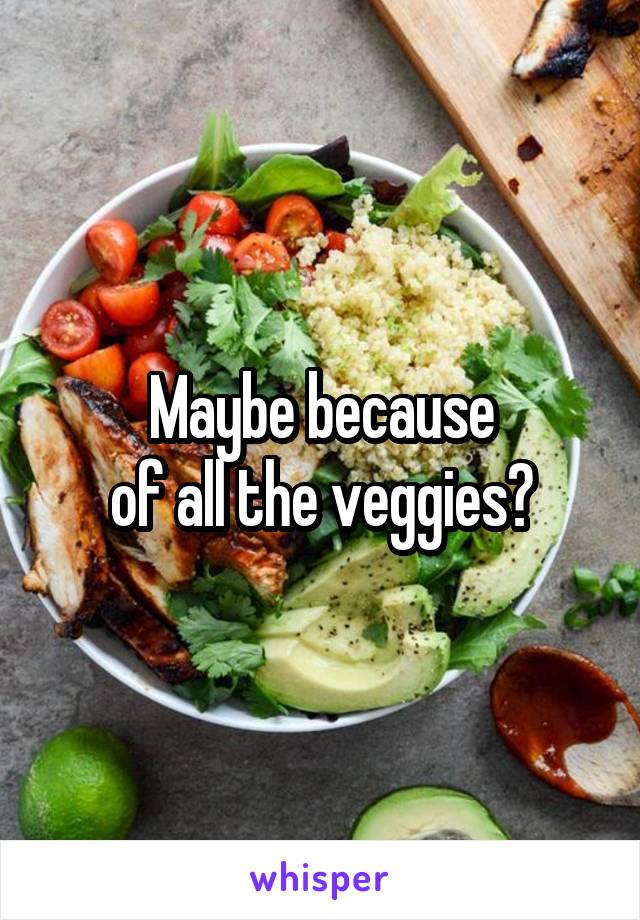 Maybe because
of all the veggies?