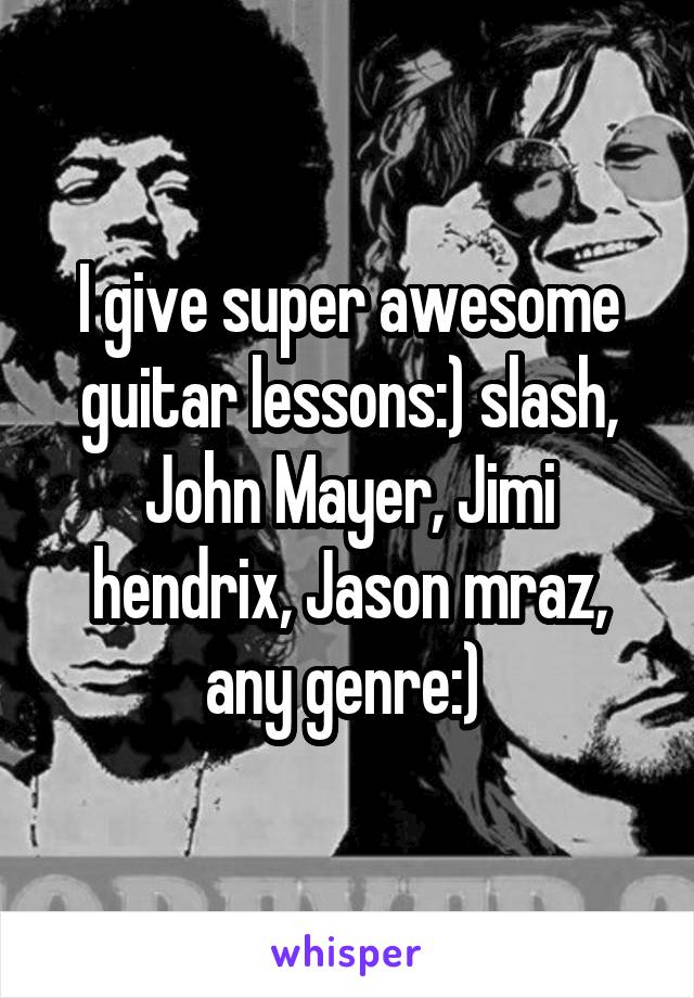 I give super awesome guitar lessons:) slash, John Mayer, Jimi hendrix, Jason mraz, any genre:) 