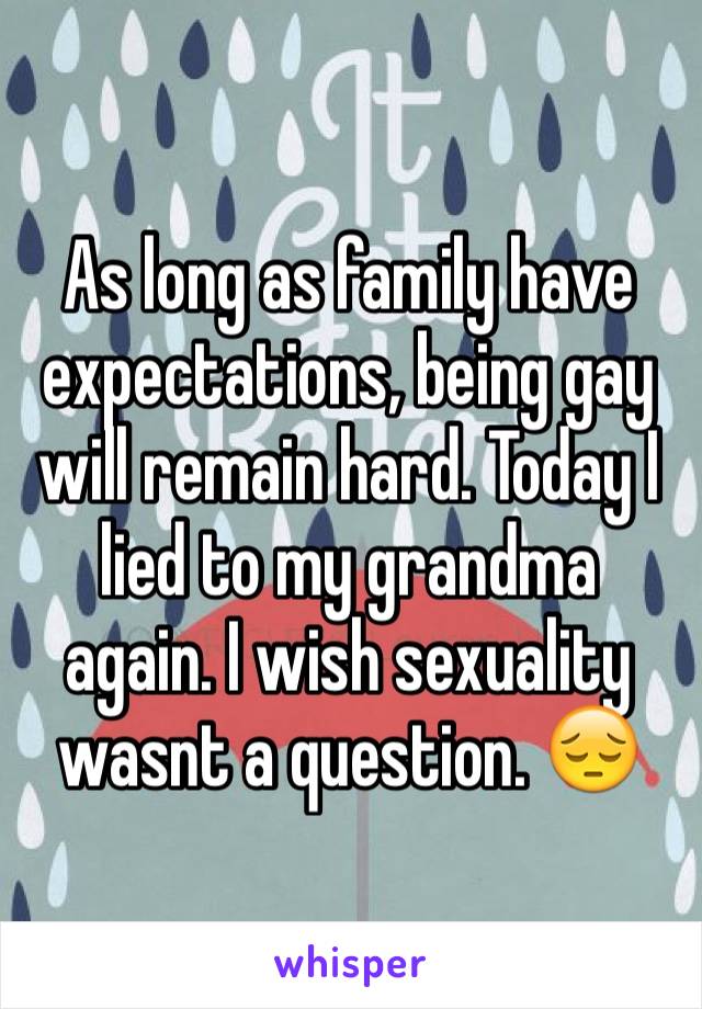 As long as family have expectations, being gay will remain hard. Today I lied to my grandma again. I wish sexuality wasnt a question. 😔