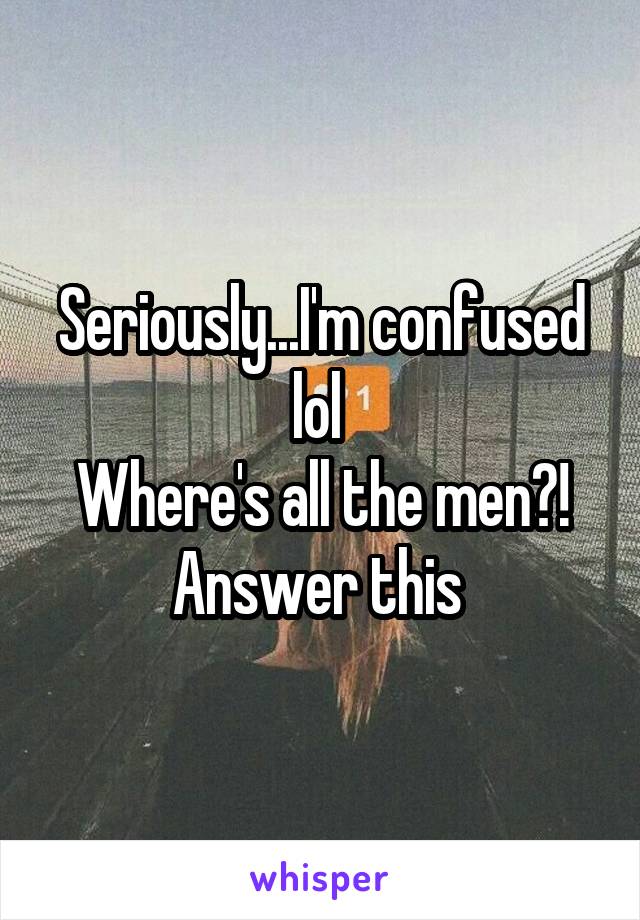 Seriously...I'm confused lol 
Where's all the men?! Answer this 