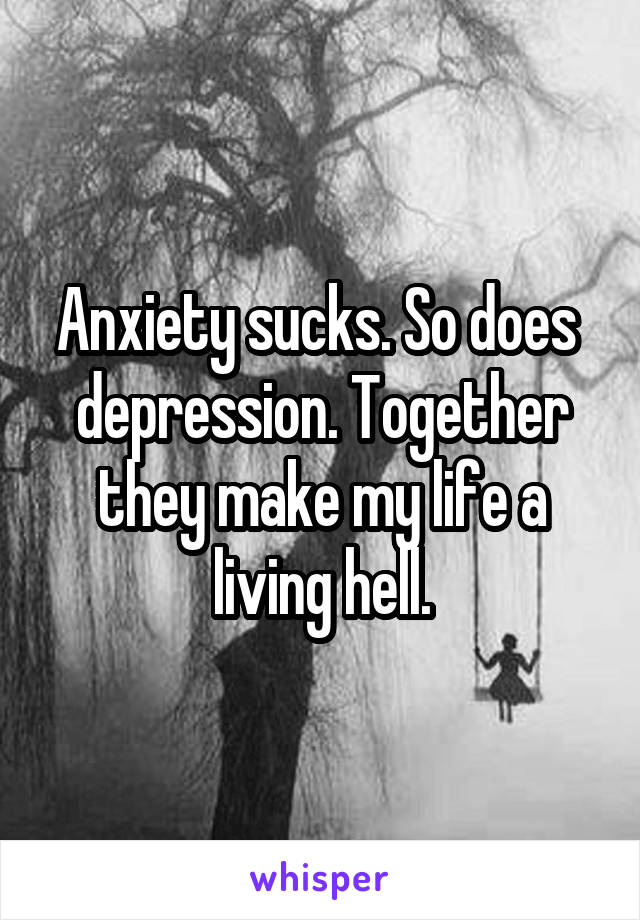 Anxiety sucks. So does  depression. Together they make my life a living hell.