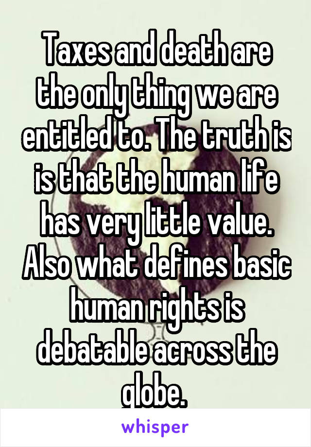 Taxes and death are the only thing we are entitled to. The truth is is that the human life has very little value. Also what defines basic human rights is debatable across the globe. 