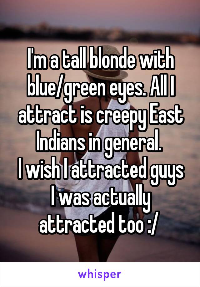 I'm a tall blonde with blue/green eyes. All I attract is creepy East Indians in general. 
I wish I attracted guys I was actually attracted too :/ 