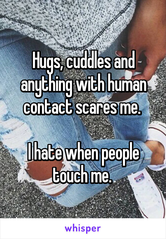 Hugs, cuddles and anything with human contact scares me. 

I hate when people touch me. 