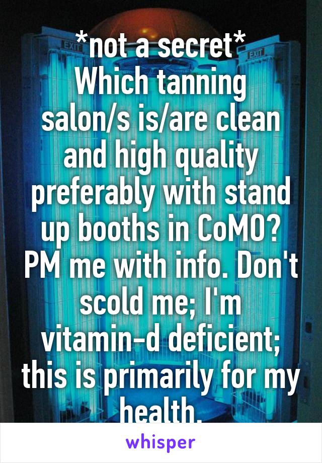 *not a secret*
Which tanning salon/s is/are clean and high quality preferably with stand up booths in CoMO? PM me with info. Don't scold me; I'm vitamin-d deficient; this is primarily for my health.