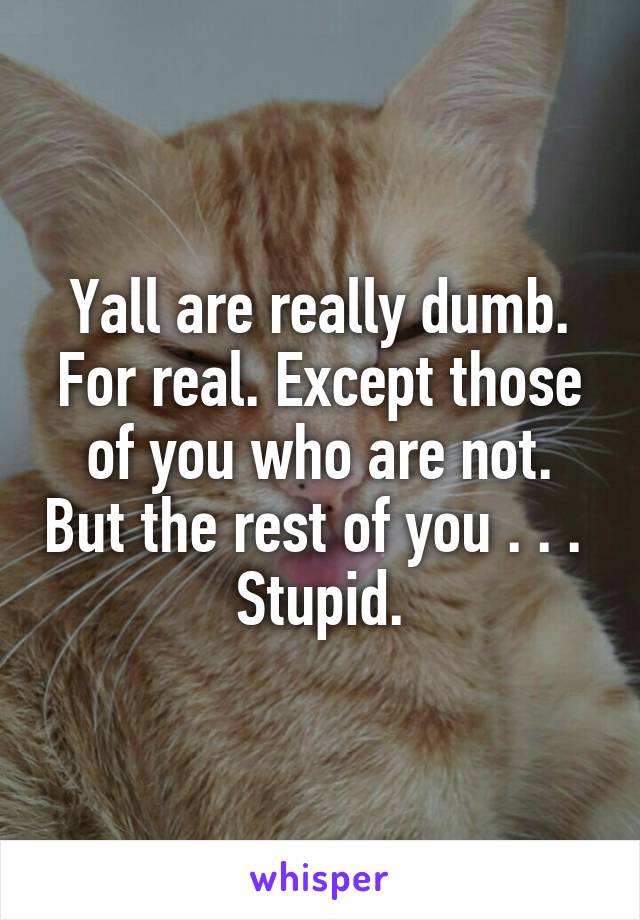 Yall are really dumb. For real. Except those of you who are not. But the rest of you . . . 
Stupid.