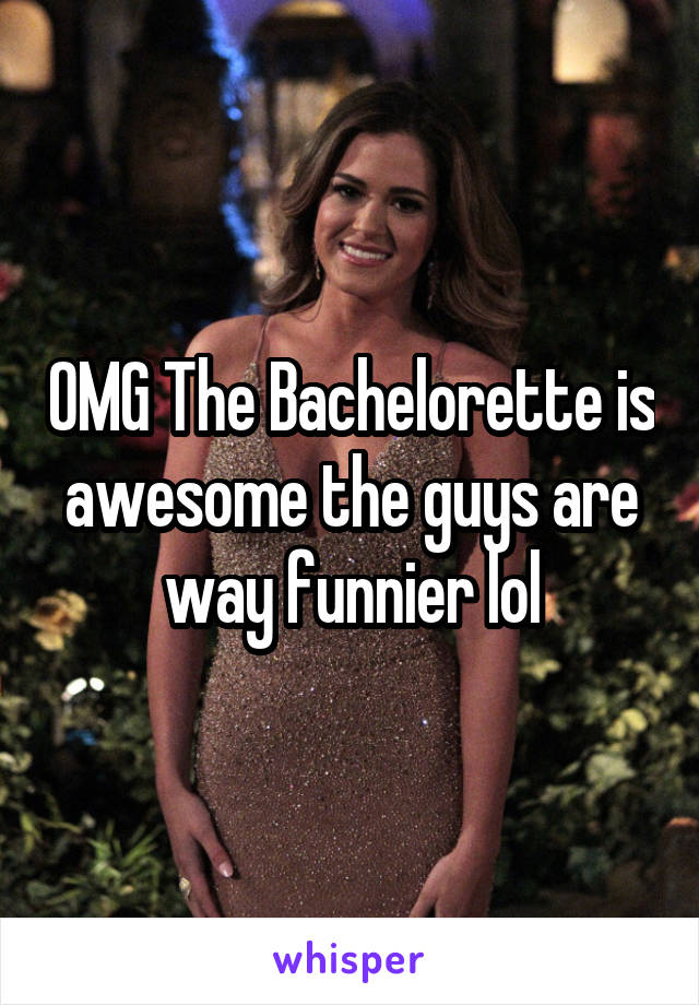 OMG The Bachelorette is awesome the guys are way funnier lol