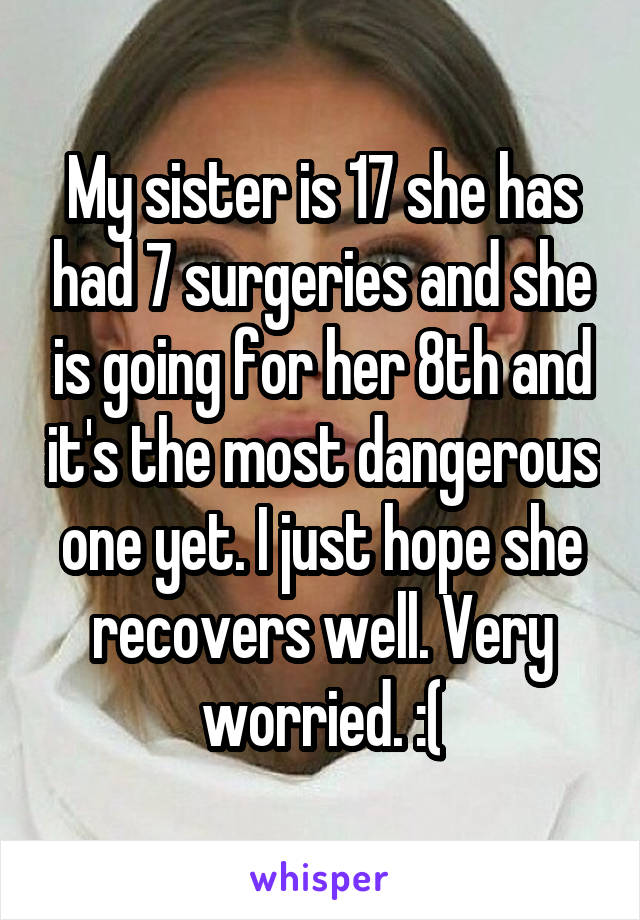 My sister is 17 she has had 7 surgeries and she is going for her 8th and it's the most dangerous one yet. I just hope she recovers well. Very worried. :(