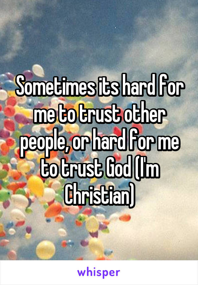 Sometimes its hard for me to trust other people, or hard for me to trust God (I'm Christian)