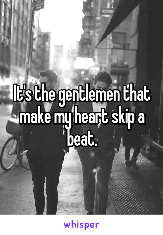 It's the gentlemen that make my heart skip a beat.