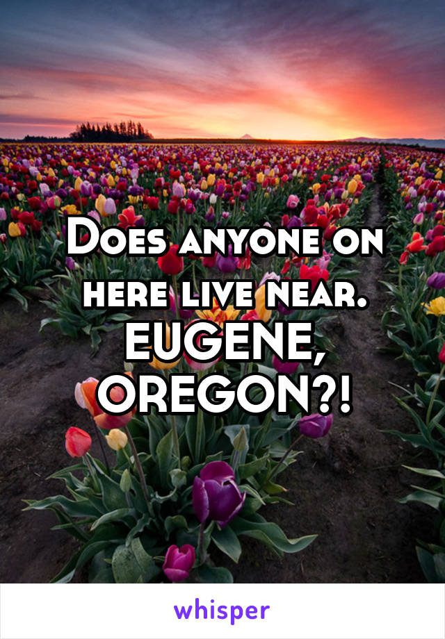 Does anyone on here live near. EUGENE, OREGON?!