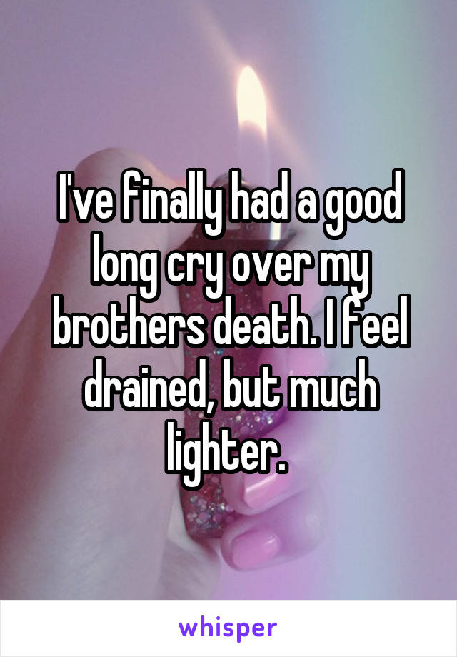 I've finally had a good long cry over my brothers death. I feel drained, but much lighter. 