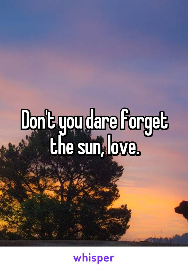 Don't you dare forget the sun, love.