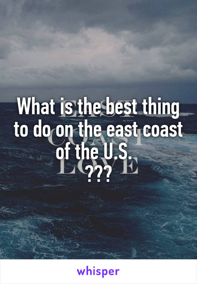 What is the best thing to do on the east coast of the U.S.  
???