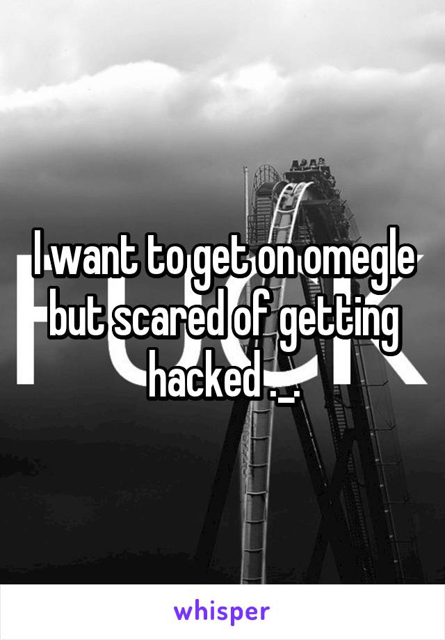 I want to get on omegle but scared of getting hacked ._.