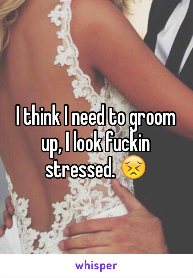 I think I need to groom up, I look fuckin stressed. 😣