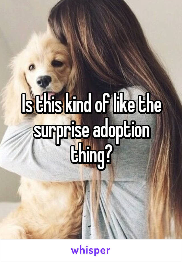 Is this kind of like the surprise adoption thing?