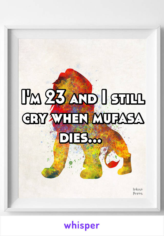 I'm 23 and I still cry when mufasa dies... 