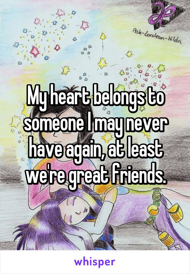 My heart belongs to someone I may never have again, at least we're great friends.