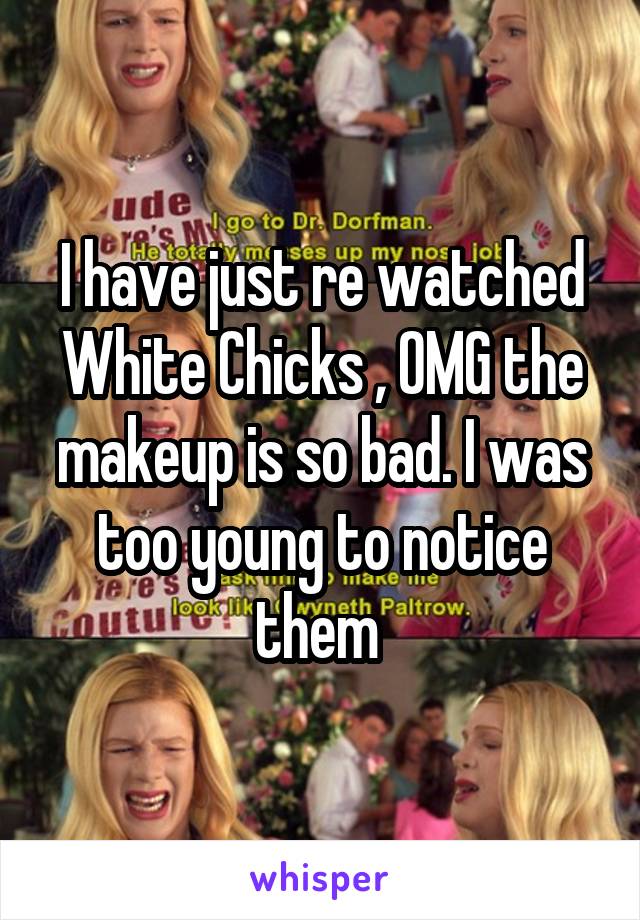 I have just re watched White Chicks , OMG the makeup is so bad. I was too young to notice them 