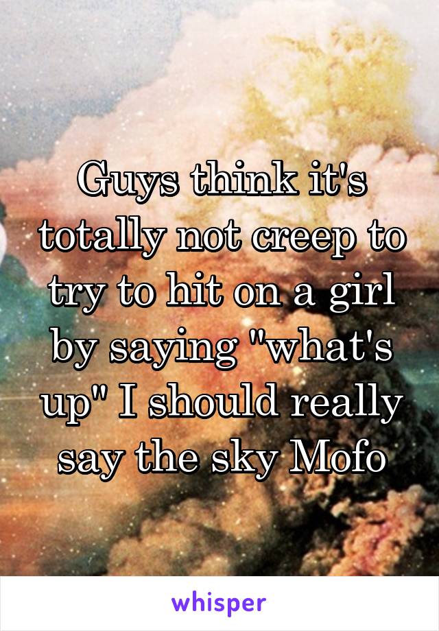 Guys think it's totally not creep to try to hit on a girl by saying "what's up" I should really say the sky Mofo