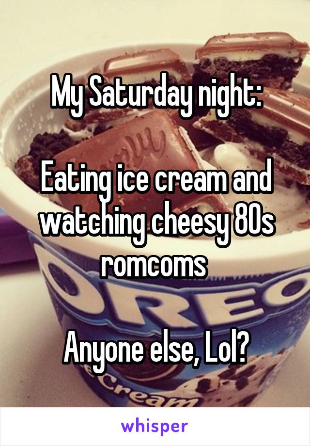 My Saturday night:

Eating ice cream and watching cheesy 80s romcoms 

Anyone else, Lol?