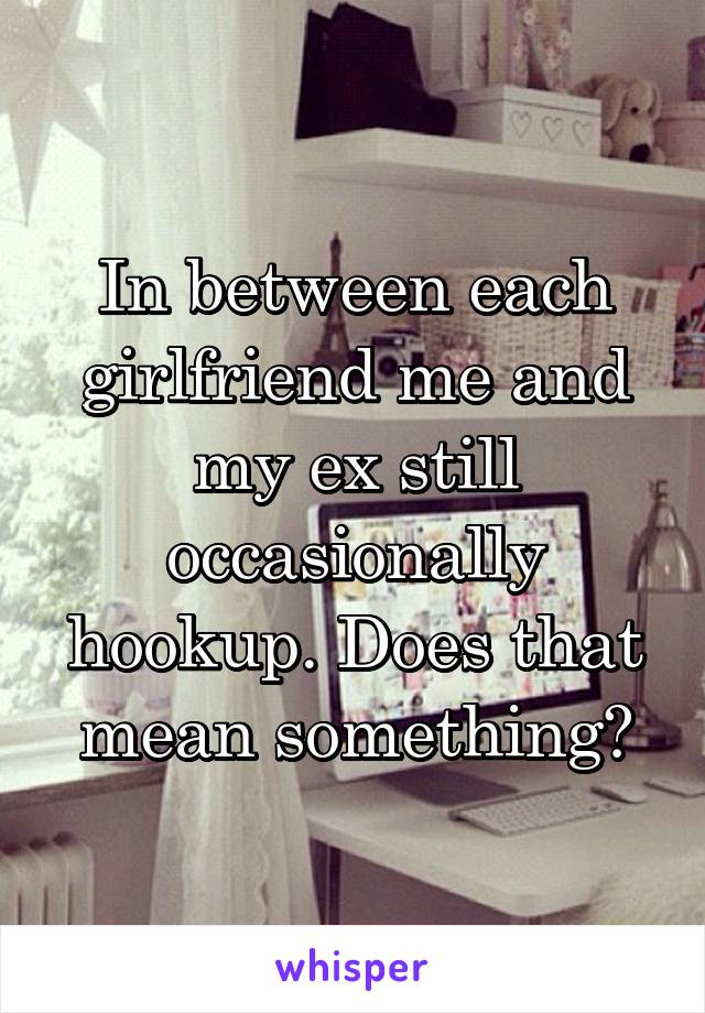 In between each girlfriend me and my ex still occasionally hookup. Does that mean something?