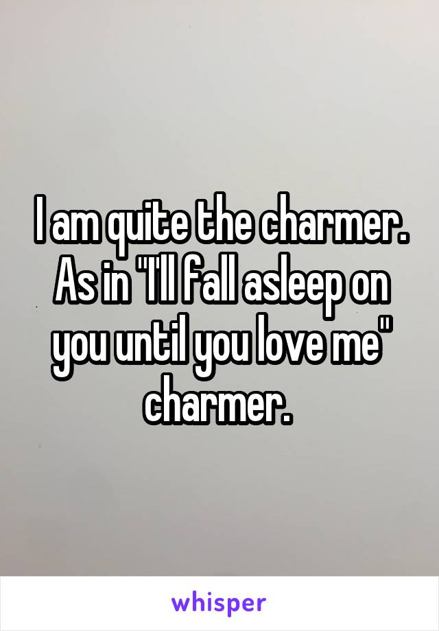 I am quite the charmer. As in "I'll fall asleep on you until you love me" charmer. 