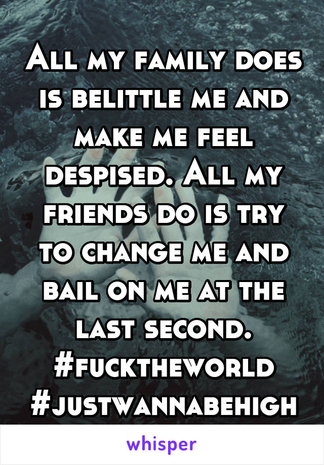 All my family does is belittle me and make me feel despised. All my friends do is try to change me and bail on me at the last second. #fucktheworld #justwannabehigh