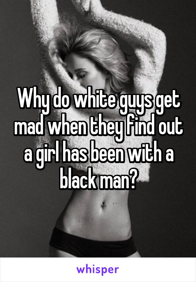 Why do white guys get mad when they find out a girl has been with a black man?