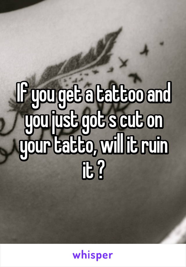 If you get a tattoo and you just got s cut on your tatto, will it ruin it ?