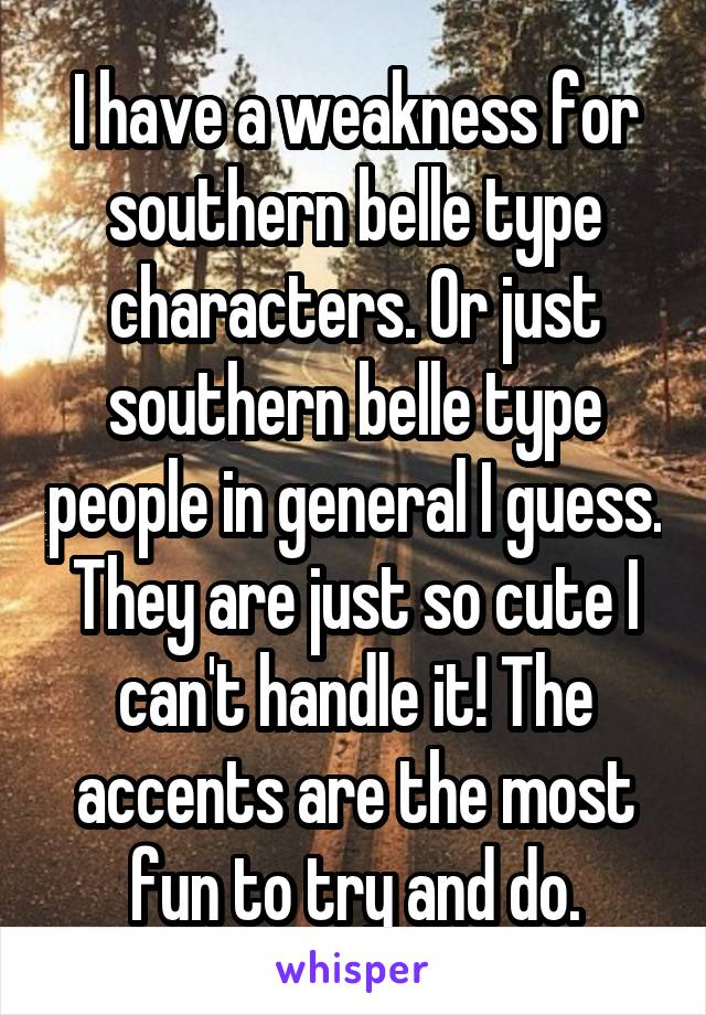 I have a weakness for southern belle type characters. Or just southern belle type people in general I guess. They are just so cute I can't handle it! The accents are the most fun to try and do.