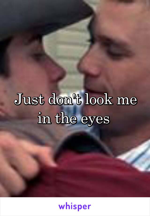 Just don't look me in the eyes 