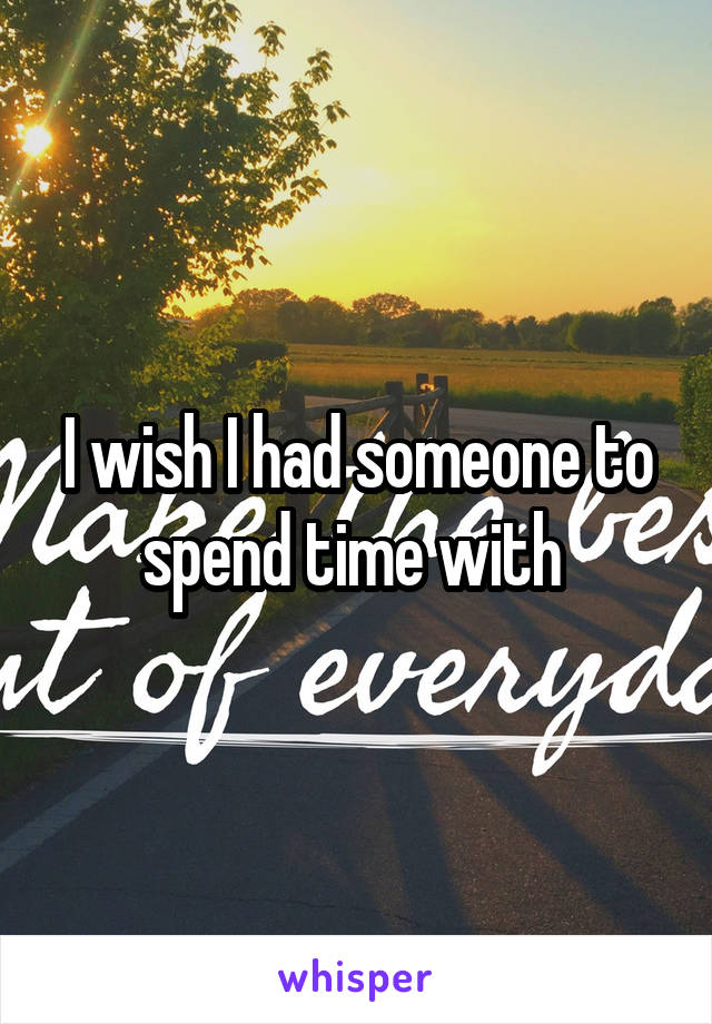 I wish I had someone to spend time with 