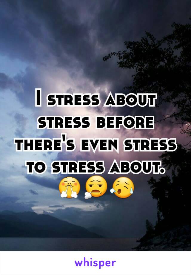 I stress about stress before there's even stress to stress about. 😤😧😥