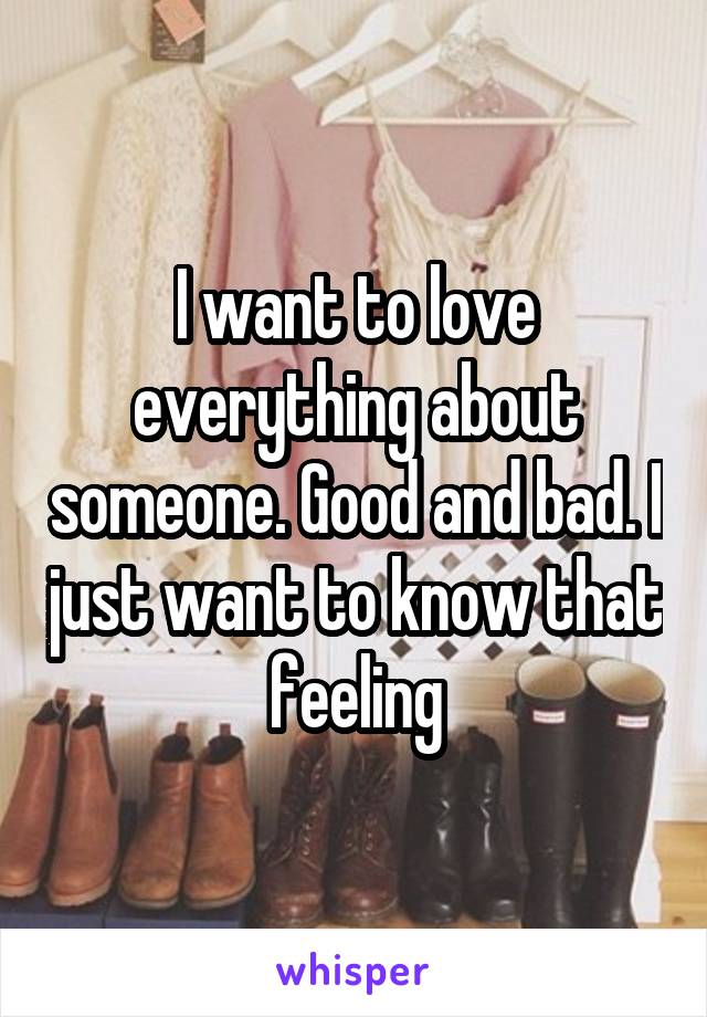 I want to love everything about someone. Good and bad. I just want to know that feeling