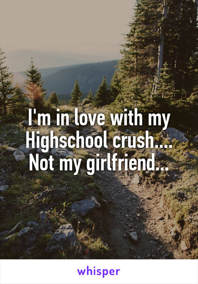 I'm in love with my Highschool crush.... Not my girlfriend...