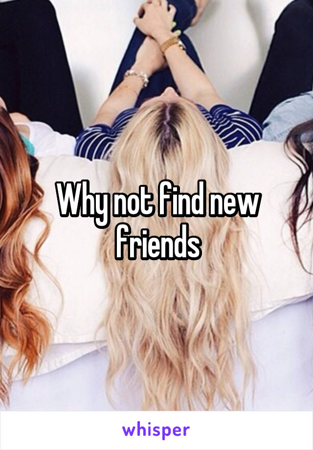 Why not find new friends