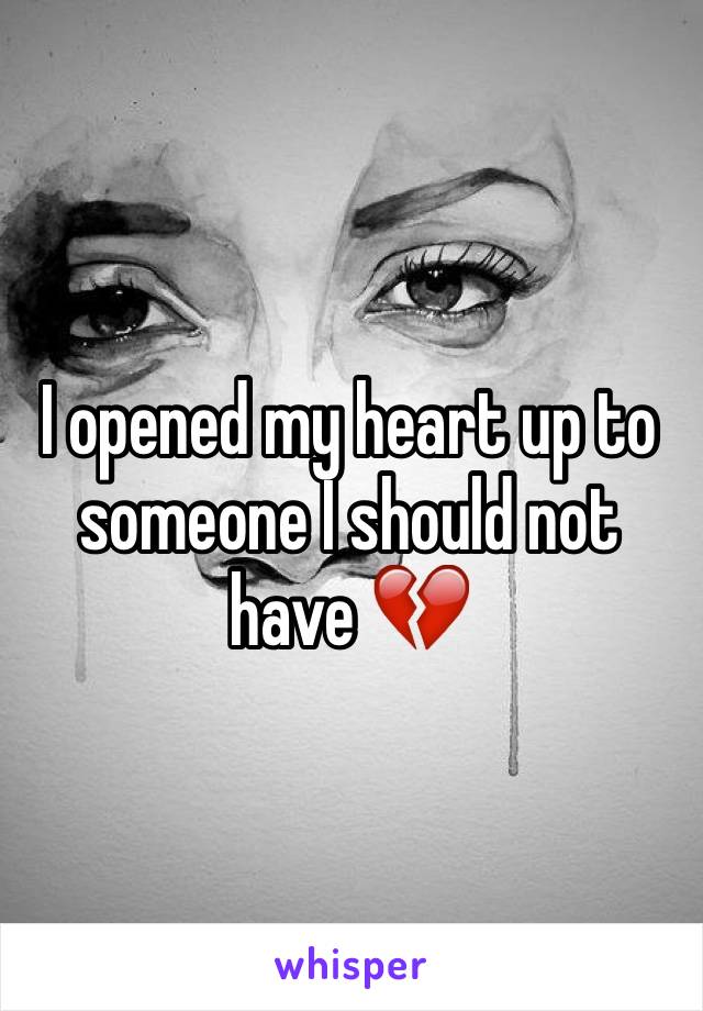 I opened my heart up to someone I should not have 💔