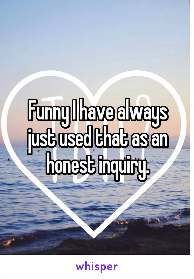 Funny I have always just used that as an honest inquiry.