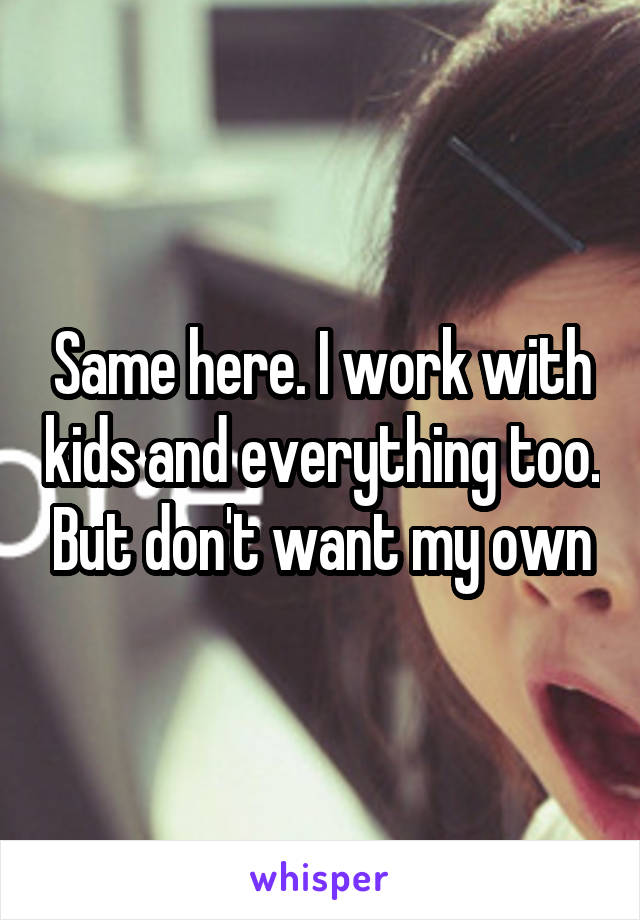 Same here. I work with kids and everything too. But don't want my own