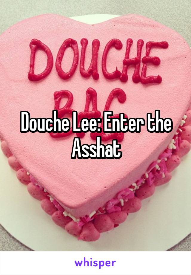 Douche Lee: Enter the Asshat