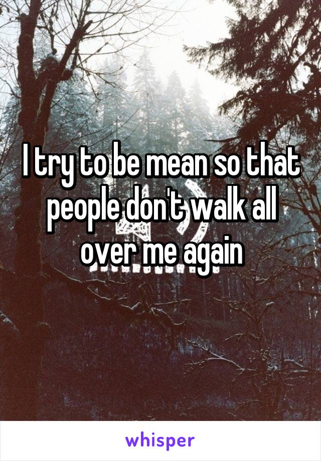 I try to be mean so that people don't walk all over me again
