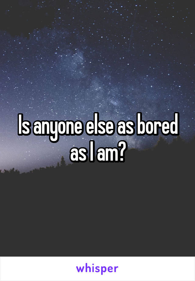 Is anyone else as bored as I am?