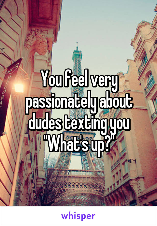 You feel very passionately about dudes texting you "What's up?"