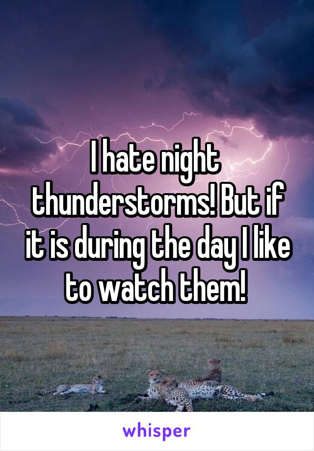 I hate night  thunderstorms! But if it is during the day I like to watch them! 