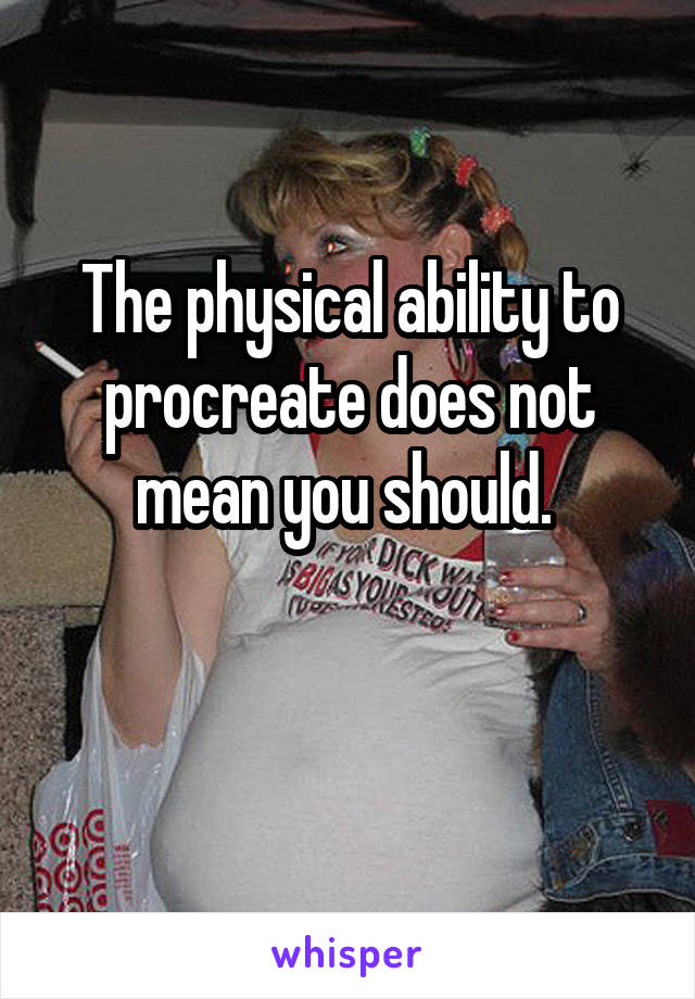 The physical ability to procreate does not mean you should. 

